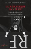 Couverture du livre « Republique inversée ; affaire algérienne (1958-1962) et démantèlement franco-africain » de Alexandre Gerbi et Raphael Tribeca aux éditions Editions L'harmattan