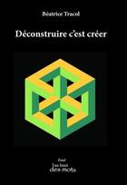 Couverture du livre « Déconstruire c'esr créer » de Beatrice Tracol aux éditions Abatos