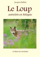 Couverture du livre « Le Loup, autrefois, en Sologne et dans ses environs » de Jacques Baillon aux éditions Thebookedition.com