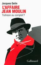 Couverture du livre « L'affaire Jean Moulin : trahison ou complot ? » de Jacques Gelin aux éditions Gallimard