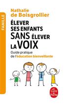 Couverture du livre « Élever ses enfants sans élever la voix ; guide pratique de l'éducation bienveillante » de Nathalie De Boisgrollier aux éditions Le Livre De Poche