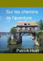 Couverture du livre « Sur les chemins de l'aventure » de Patrick Huet aux éditions Patrick Huet