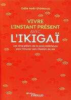 Couverture du livre « Vivre l'instant présent avec l'ikigai ; les cinq piliers de la paix intérieure pour trouver son chemin » de Odile Noel-Shinkawa aux éditions Eyrolles