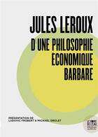 Couverture du livre « Jules Leroux, d'une philosophie économique barbare » de Jules Leroux et Ludovic Frobert et Michael Drolet aux éditions Bord De L'eau