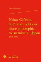 Couverture du livre « Nakae Chômin, la mise en politique d'une philosophie rousseauiste au Japon (1874-1890) » de Eddy Dufourmont aux éditions Classiques Garnier