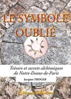 Couverture du livre « Le symbole oublié ; trésors et secrets alchimiques de Notre-Dame-de-Paris » de Jacques Troger aux éditions Massanne