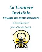 Couverture du livre « La Lumière invisible : Voyage au Coeur du Sacré » de Jean-Claude Puech aux éditions Librinova