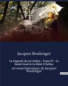 Couverture du livre « La Légende du roi Arthur - Tome IV - Le Saint-Graal & La Mort d'Arthur : un essai historique de Jacques Boulenger » de Jacques Boulenger aux éditions Culturea