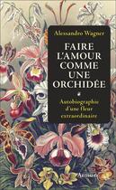 Couverture du livre « Faire l'amour comme une orchidée : autobiographie d'une fleur extraordinaire » de Alessandro Wagner aux éditions Arthaud