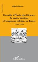 Couverture du livre « Corneille à l'école républicaine ; du mythe héroïque à l'imaginaire politique en France 1800-1950 » de Ralph Albanese aux éditions Editions L'harmattan