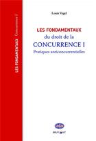 Couverture du livre « Les fondamentaux du droit de la concurrence Tome 1 ; pratiques anticoncurrentielles » de Louis Vogel aux éditions Bruylant