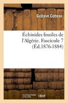 Couverture du livre « Échinides fossiles de l'Algérie. Fascicule 7 (Éd.1876-1884) » de Cotteau Gustave aux éditions Hachette Bnf