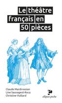 Couverture du livre « Le théâtre français en 50 pièces » de Christine Vulliard et Claude Mardirossian et Line Sauvageot-Roca aux éditions Ellipses