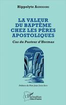 Couverture du livre « La valeur du baptême chez les pères apostoliques ; cas du Pasteur d'Hermas » de Hippolyte Agnigori aux éditions L'harmattan