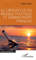 Couverture du livre « Le crépuscule du modèle politique et administratif français » de Regis Cristin aux éditions L'harmattan