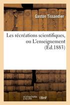 Couverture du livre « Les recreations scientifiques, ou l'enseignement (ed.1883) » de Gaston Tissandier aux éditions Hachette Bnf