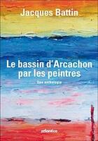 Couverture du livre « Le bassin d'Arcachon par les peintres ; une anthologie » de Jacques Battin aux éditions Atlantica