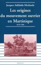 Couverture du livre « Les origines du mouvement ouvrier en Martinique ; 1870-1900 » de Adelaide-Merlande J. aux éditions Karthala
