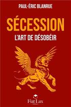 Couverture du livre « Sécession ; l'art de désobéir » de Paul-Eric Blanrue aux éditions Fiat Lux
