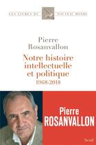 Couverture du livre « Notre histoire intellectuelle et politique ; 1968-2018 » de Pierre Rosanvallon aux éditions Seuil