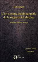 Couverture du livre « L'art comme autobiographie de la subjectivité absolue ; Schelling, Balzac, Henry » de Jad Hatem aux éditions Orizons