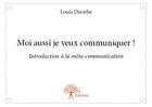 Couverture du livre « Moi aussi je veux communiquer ! - introduction a la meta-communication » de Louis Derathe aux éditions Edilivre