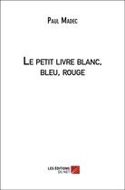 Couverture du livre « Le petit livre blanc, bleu, rouge » de Paul Madec aux éditions Editions Du Net