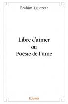 Couverture du livre « Libre d'aimer ou poésie de l'âme » de Brahim Aguezzar aux éditions Edilivre