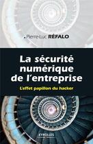 Couverture du livre « La sécurité numérique dans l'entreprise ; l'effet papillon du hacker » de Pierre-Luc Refalo aux éditions Eyrolles