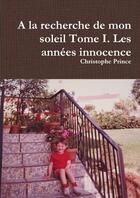 Couverture du livre « A la recherche de mon soleil Tome I. Les années innocence » de Christophe Prince aux éditions Lulu