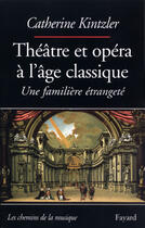 Couverture du livre « Theatre et opera a l'age classique - une familiere etrangete » de Catherine Kintzler aux éditions Fayard