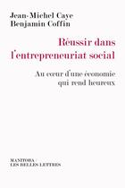 Couverture du livre « Réussir dans l'entrepreneuriat social ; au coeur d'une économie qui rend heureux » de Jean-Michel Caye et Benjamin Coffin aux éditions Manitoba