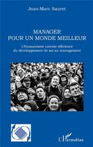 Couverture du livre « Manager pour un monde meilleur ; l'humanisme comme efficience du développement de soi au management » de Jean-Marc Sauret aux éditions L'harmattan