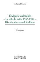 Couverture du livre « L'Algérie coloniale ; la ville de Saïda 1945-1954 ; histoire du caporal Kaddour » de Mohamed Gacem aux éditions Du Pantheon