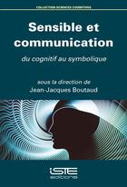 Couverture du livre « Sensible et communication ; du cognitif au symbolique » de Jean-Jacques Boutaud aux éditions Iste