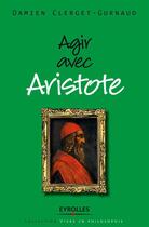 Couverture du livre « Agir avec Aristote » de Damien Clerget-Gurnaud aux éditions Eyrolles