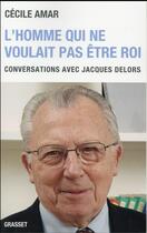 Couverture du livre « L'homme qui ne voulait pas être roi ; conversations avec Jacques Delors » de Cecile Amar aux éditions Grasset