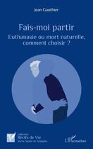 Couverture du livre « Fais-moi partir : euthanasie ou mort naturelle, comment choisir ? » de Jean Gauthier aux éditions L'harmattan