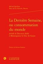 Couverture du livre « La dernière semaine, ou consommation du monde précédée de discours dédié à monseigneur le duc de Guyse » de Michel Quillian Sieur De La Tousche Breton aux éditions Classiques Garnier