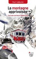 Couverture du livre « La montagne apprivoisée ; le train arrive à Vallorcine » de Paul Gaillardot aux éditions La Fontaine De Siloe