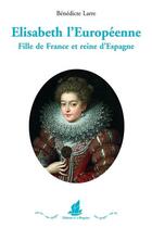 Couverture du livre « Elisabeth l'européenne : fille de France et reine d'Espagne » de Benedicte Larre aux éditions La Bisquine