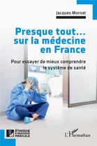 Couverture du livre « Presque tout... sur la médecine en France : Pour essayer de mieux comprendre le système de santé » de Jacques Mornat aux éditions L'harmattan