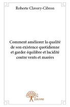 Couverture du livre « Comment améliorer la qualité de son existence quotidienne et garder équilibre et lucidité contre vents et marées » de Roberte Clavery-Cibron aux éditions Edilivre