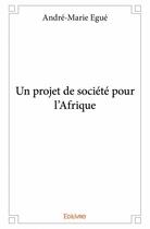 Couverture du livre « Un projet de société pour l'Afrique » de Andre-Marie Egue aux éditions Edilivre