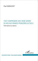 Couverture du livre « Tout comprendre avec René Girard ; du moi aux grands problèmes actuels ; petit traité de la violence » de Paul Dubouchet aux éditions L'harmattan