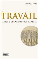 Couverture du livre « Le travail ; éloge d'une valeur trop méprisée » de Samuel Tual aux éditions Maxima