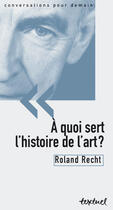Couverture du livre « À quoi sert l'histoire de l'art? » de Roland Recht aux éditions Textuel