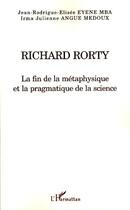 Couverture du livre « Richard Rorty ; la fin de la métaphysique et la pragmatique de la science » de Jean-Rodrigue-Elisée Eyene Mba et Angue aux éditions Editions L'harmattan