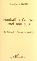 Couverture du livre « FOOTBALL JE T'AIME MOI NON PLUS : Le football : l'art ou la guerre ? » de Jean-Claude Trotel aux éditions Editions L'harmattan