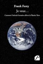 Couverture du livre « Je veux... ; comment l'attitude humaine affecte la Planète Terre » de Franck Ferry aux éditions Editions Du Panthéon